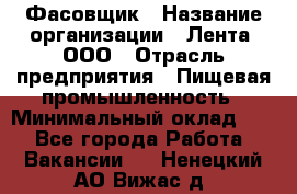 Фасовщик › Название организации ­ Лента, ООО › Отрасль предприятия ­ Пищевая промышленность › Минимальный оклад ­ 1 - Все города Работа » Вакансии   . Ненецкий АО,Вижас д.